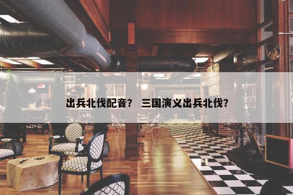出兵北伐配音？ 三国演义出兵北伐？