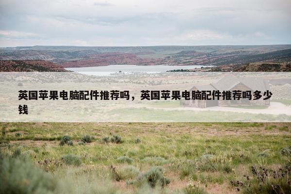 英国苹果电脑配件推荐吗，英国苹果电脑配件推荐吗多少钱