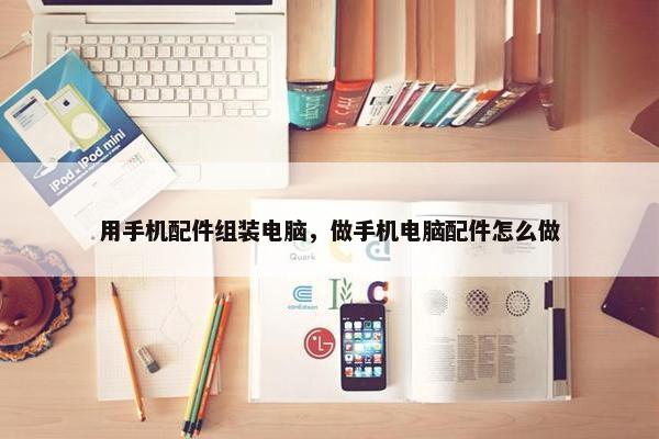 用手机配件组装电脑，做手机电脑配件怎么做