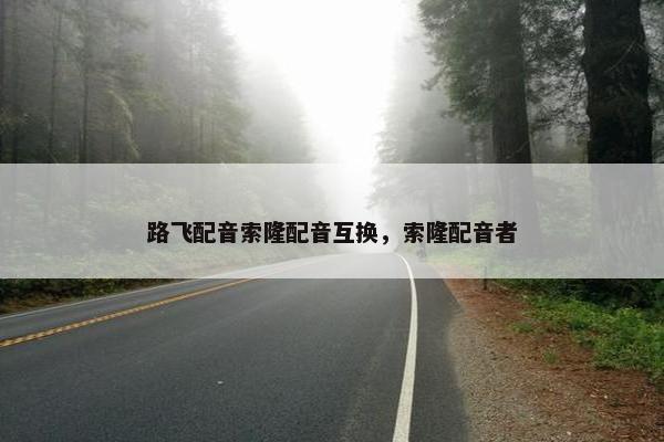 路飞配音索隆配音互换，索隆配音者