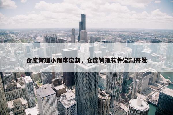 仓库管理小程序定制，仓库管理软件定制开发