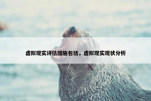 虚拟现实评估措施包括，虚拟现实现状分析