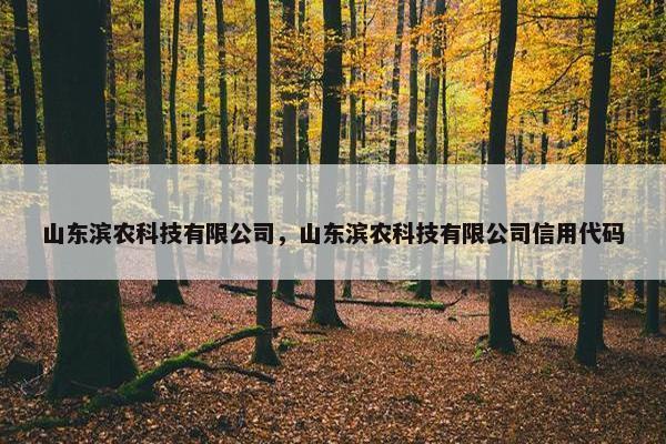 山东滨农科技有限公司，山东滨农科技有限公司信用代码