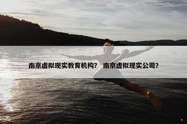南京虚拟现实教育机构？ 南京虚拟现实公司？