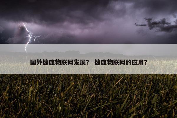 国外健康物联网发展？ 健康物联网的应用？