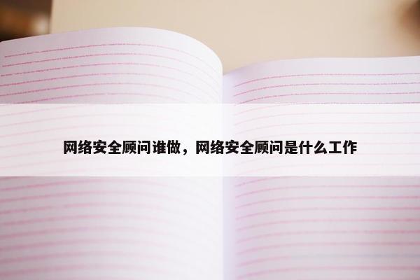 网络安全顾问谁做，网络安全顾问是什么工作