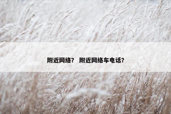 附近网络？ 附近网络车电话？