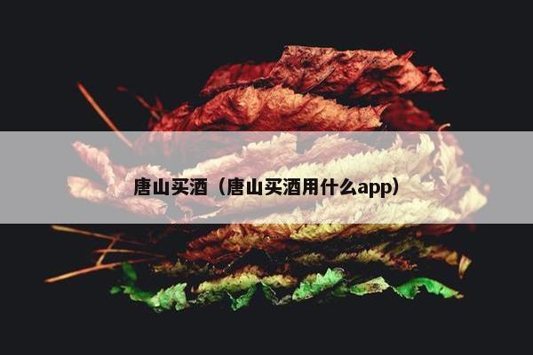 唐山买酒（唐山买酒用什么app）