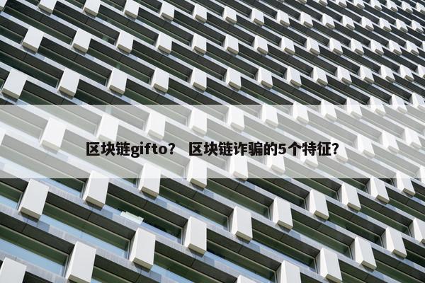区块链gifto？ 区块链诈骗的5个特征？