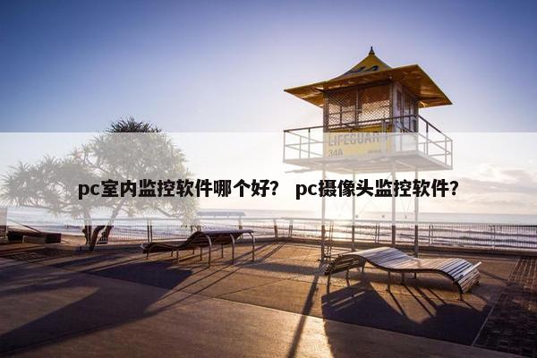 pc室内监控软件哪个好？ pc摄像头监控软件？