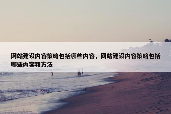 网站建设内容策略包括哪些内容，网站建设内容策略包括哪些内容和方法