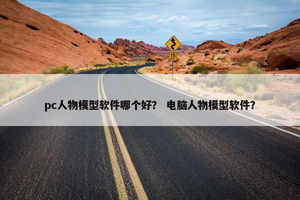 pc人物模型软件哪个好？ 电脑人物模型软件？