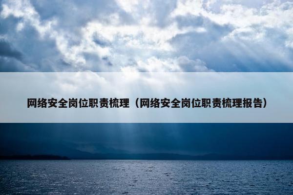 网络安全岗位职责梳理（网络安全岗位职责梳理报告）