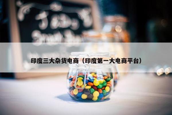 印度三大杂货电商（印度第一大电商平台）