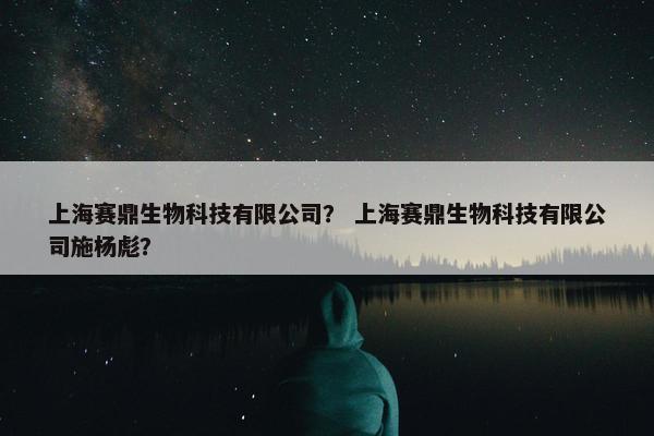 上海赛鼎生物科技有限公司？ 上海赛鼎生物科技有限公司施杨彪？