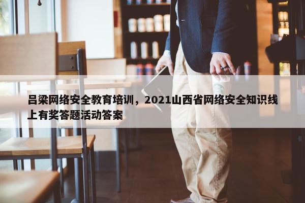 吕梁网络安全教育培训，2021山西省网络安全知识线上有奖答题活动答案