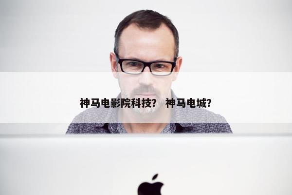 神马电影院科技？ 神马电城？