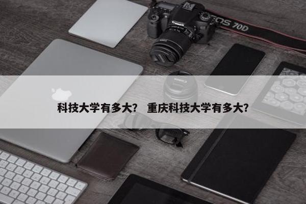科技大学有多大？ 重庆科技大学有多大？