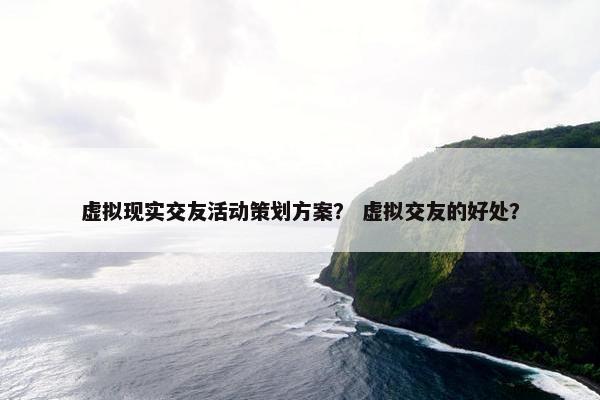 虚拟现实交友活动策划方案？ 虚拟交友的好处？