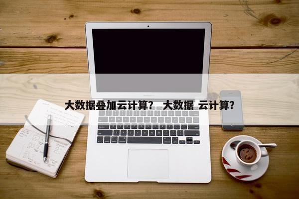 大数据叠加云计算？ 大数据 云计算？