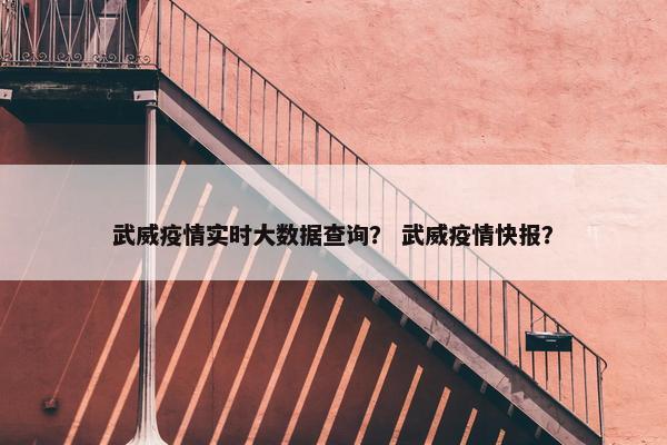武威疫情实时大数据查询？ 武威疫情快报？