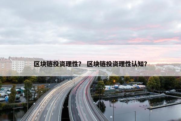 区块链投资理性？ 区块链投资理性认知？