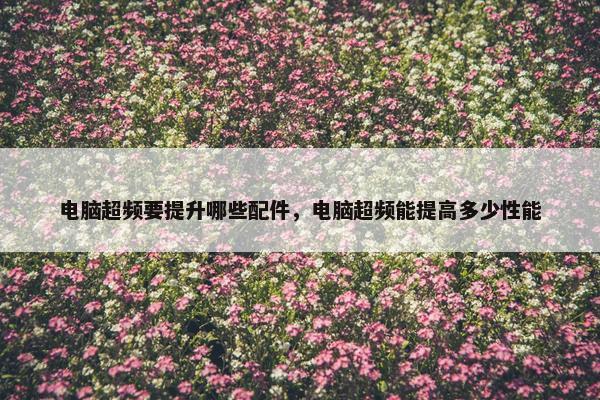 电脑超频要提升哪些配件，电脑超频能提高多少性能