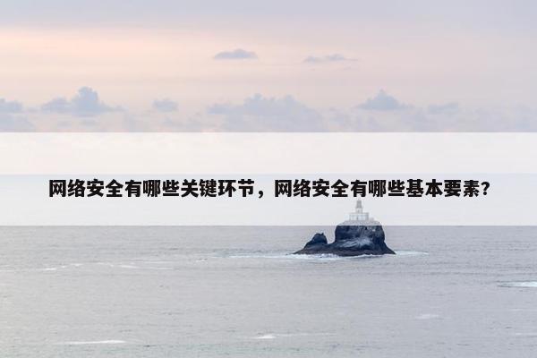 网络安全有哪些关键环节，网络安全有哪些基本要素?