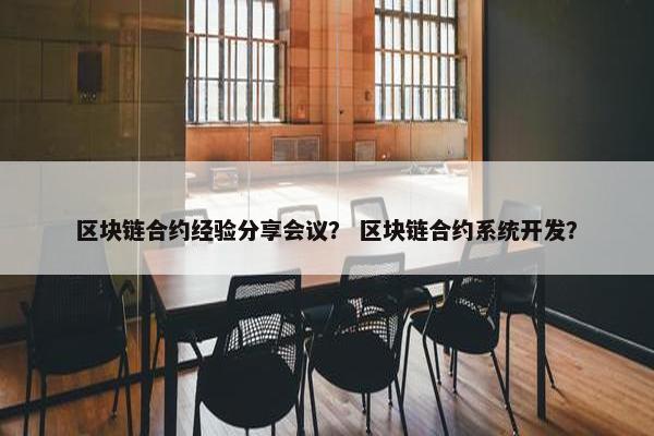 区块链合约经验分享会议？ 区块链合约系统开发？