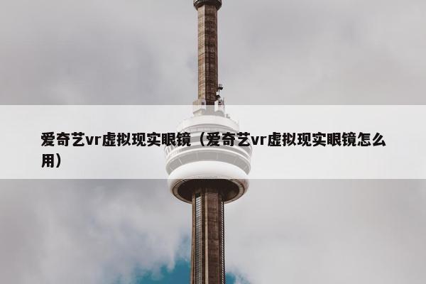 爱奇艺vr虚拟现实眼镜（爱奇艺vr虚拟现实眼镜怎么用）