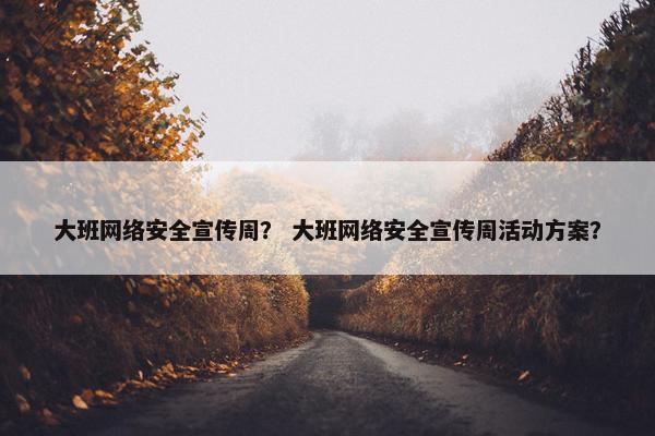 大班网络安全宣传周？ 大班网络安全宣传周活动方案？