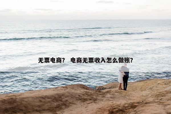 无票电商？ 电商无票收入怎么做账？