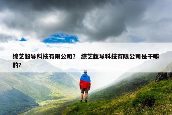 综艺超导科技有限公司？ 综艺超导科技有限公司是干嘛的？