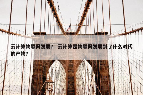 云计算物联网发展？ 云计算是物联网发展到了什么时代的产物？