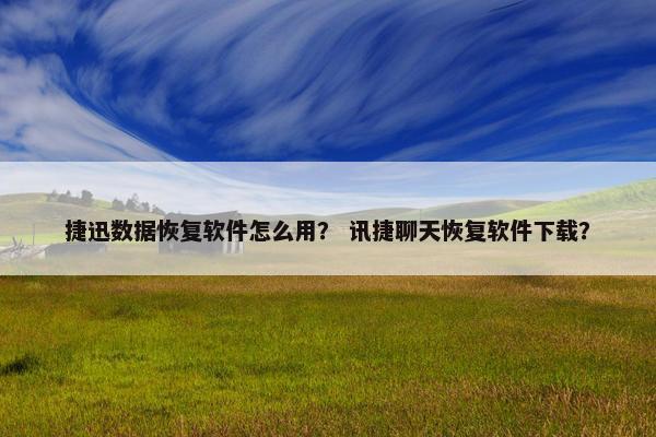 捷迅数据恢复软件怎么用？ 讯捷聊天恢复软件下载？