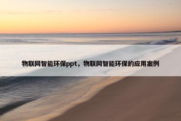 物联网智能环保ppt，物联网智能环保的应用案例