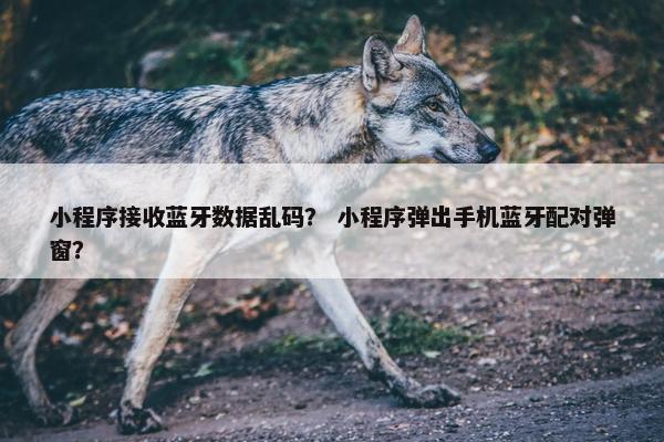 小程序接收蓝牙数据乱码？ 小程序弹出手机蓝牙配对弹窗？