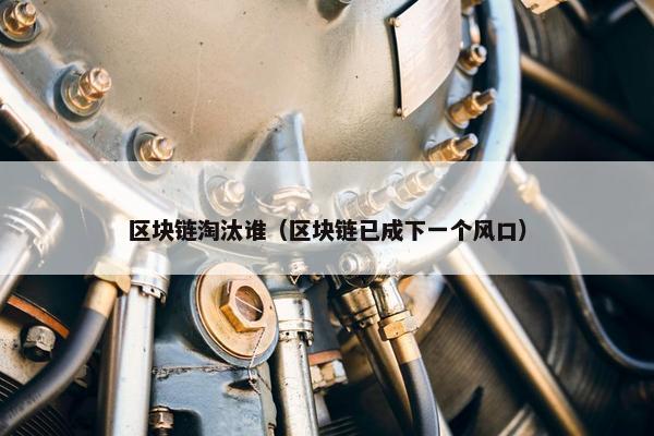 区块链淘汰谁（区块链已成下一个风口）