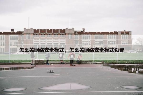 怎么关网络安全模式，怎么关网络安全模式设置