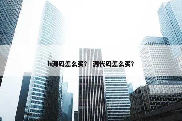 h源码怎么买？ 源代码怎么买？