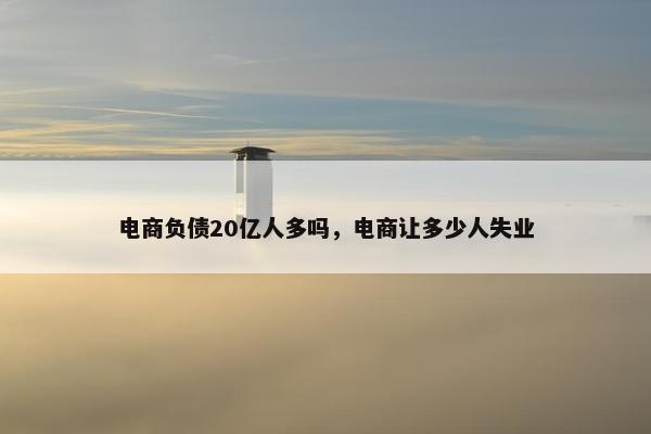 电商负债20亿人多吗，电商让多少人失业