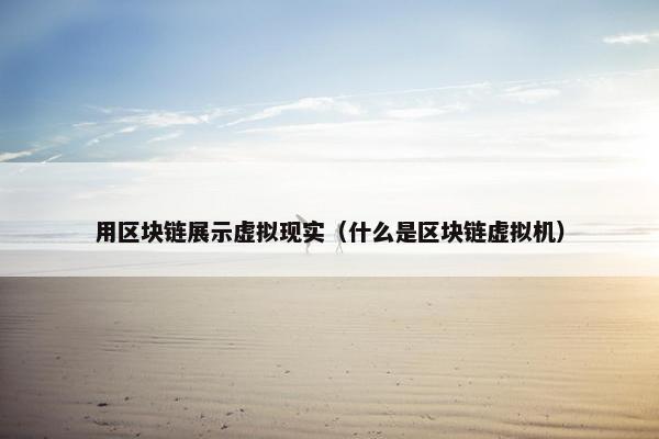 用区块链展示虚拟现实（什么是区块链虚拟机）