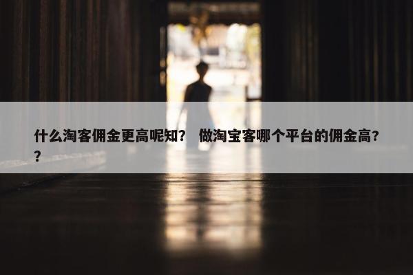 什么淘客佣金更高呢知？ 做淘宝客哪个平台的佣金高?？