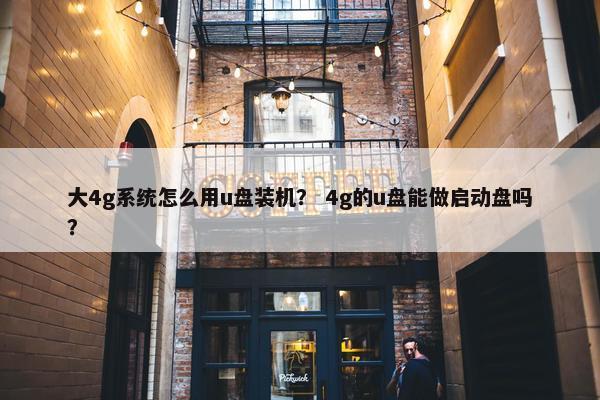 大4g系统怎么用u盘装机？ 4g的u盘能做启动盘吗？