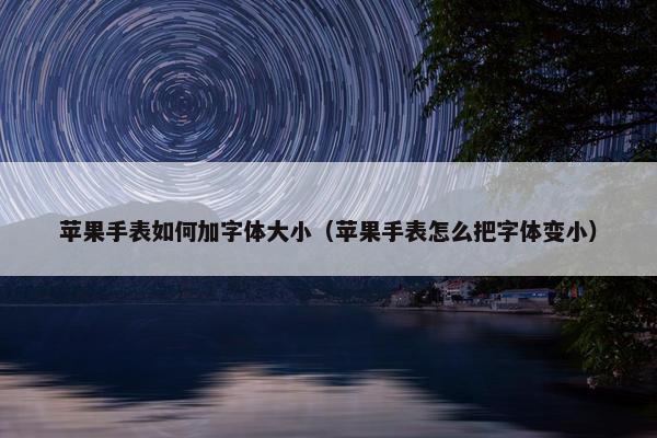 苹果手表如何加字体大小（苹果手表怎么把字体变小）