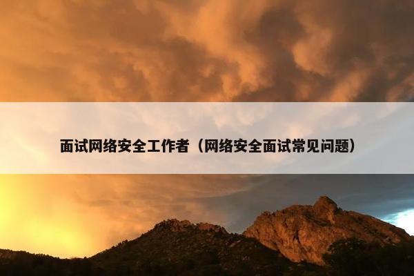 面试网络安全工作者（网络安全面试常见问题）