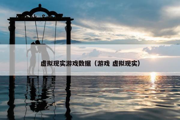 虚拟现实游戏数据（游戏 虚拟现实）
