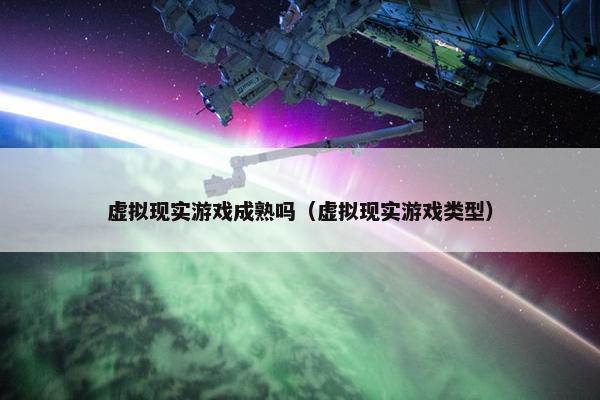 虚拟现实游戏成熟吗（虚拟现实游戏类型）