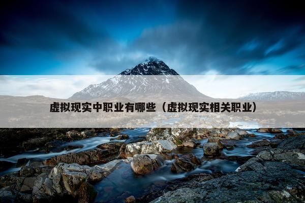 虚拟现实中职业有哪些（虚拟现实相关职业）