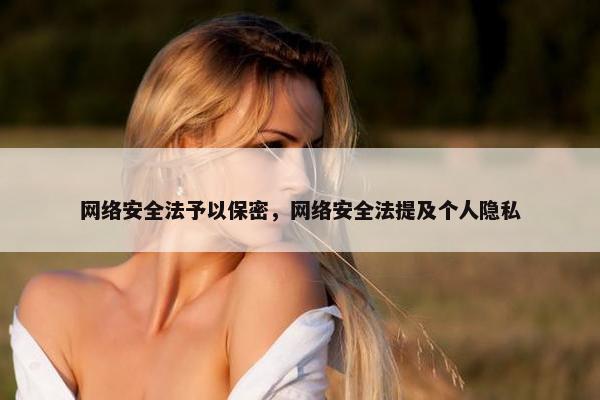 网络安全法予以保密，网络安全法提及个人隐私